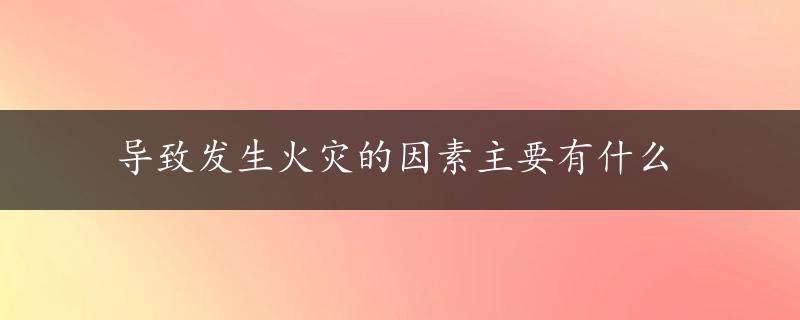 导致发生火灾的因素主要有什么