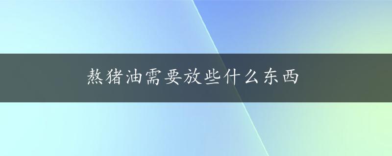 熬猪油需要放些什么东西