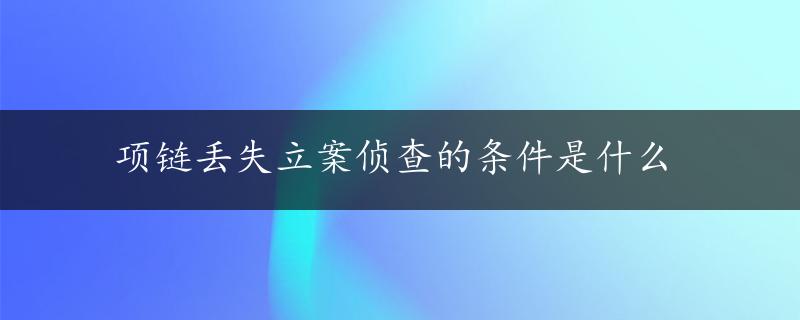 项链丢失立案侦查的条件是什么