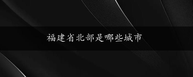 福建省北部是哪些城市