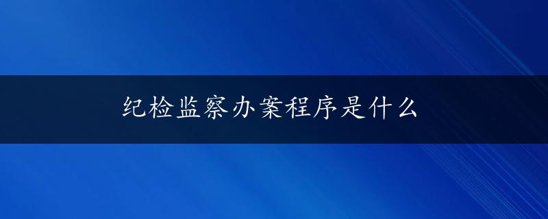 纪检监察办案程序是什么