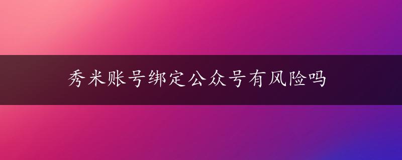 秀米账号绑定公众号有风险吗