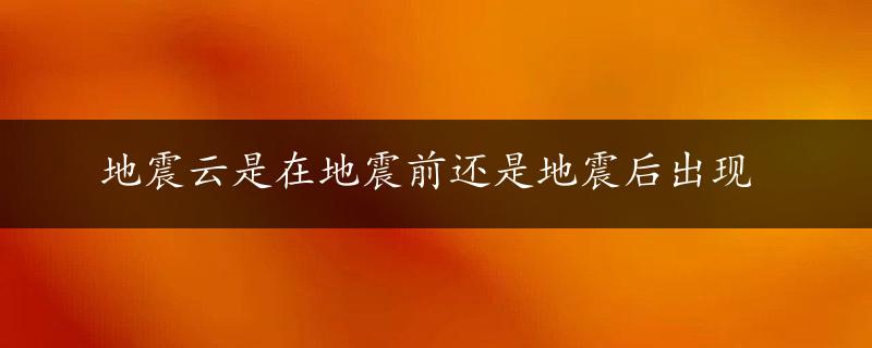 地震云是在地震前还是地震后出现