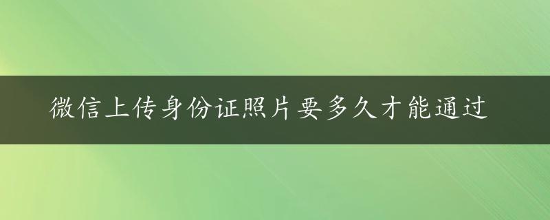 微信上传身份证照片要多久才能通过