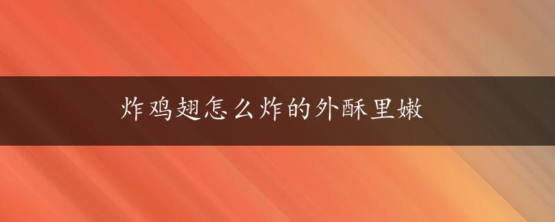 炸鸡翅怎么炸的外酥里嫩