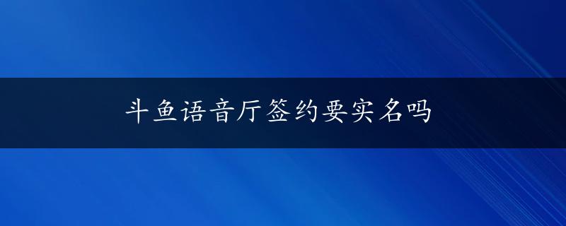 斗鱼语音厅签约要实名吗