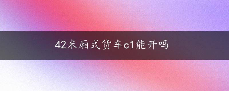 42米厢式货车c1能开吗