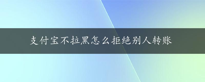 支付宝不拉黑怎么拒绝别人转账