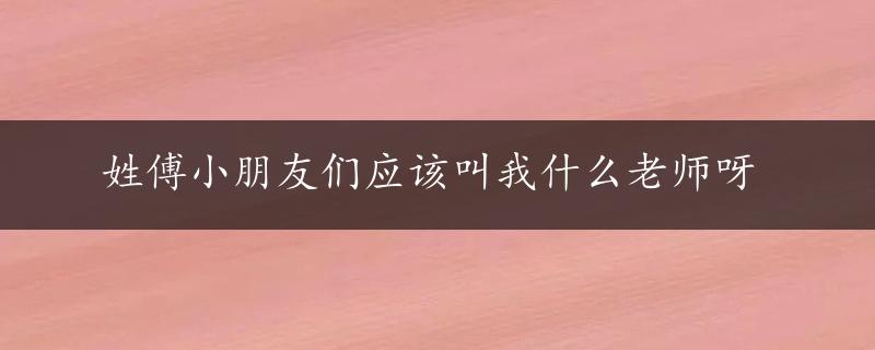 姓傅小朋友们应该叫我什么老师呀