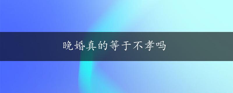 晚婚真的等于不孝吗