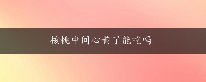 核桃中间心黄了能吃吗