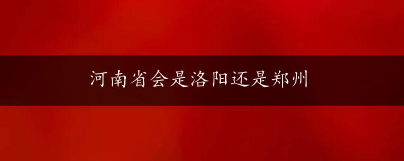 河南省会是洛阳还是郑州