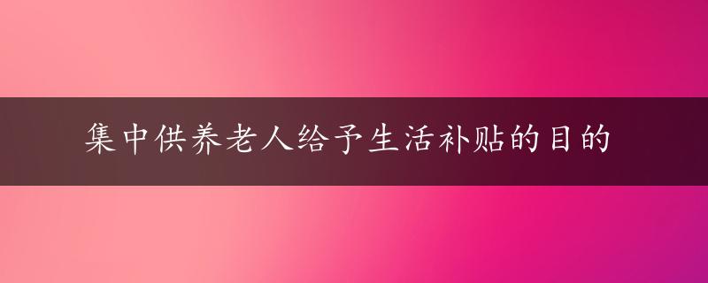 集中供养老人给予生活补贴的目的