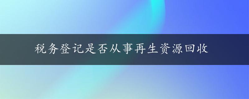 税务登记是否从事再生资源回收