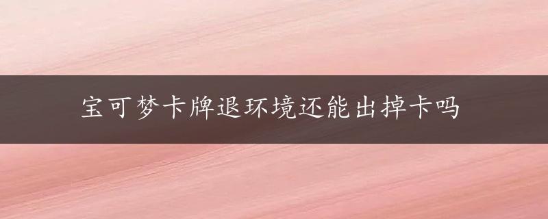 宝可梦卡牌退环境还能出掉卡吗