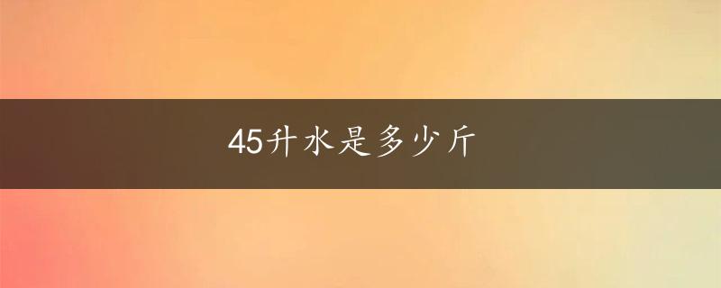 45升水是多少斤