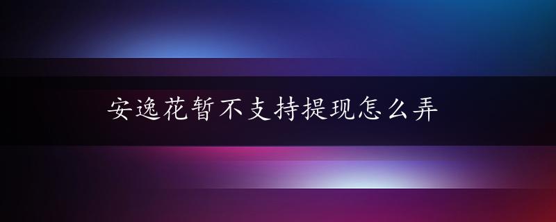 安逸花暂不支持提现怎么弄