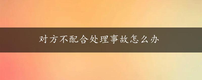 对方不配合处理事故怎么办