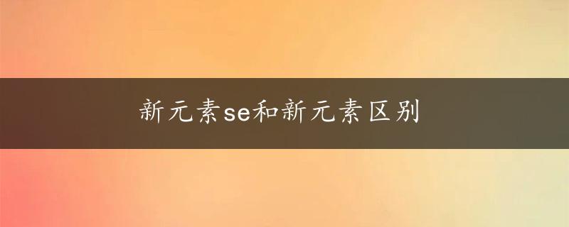 新元素se和新元素区别