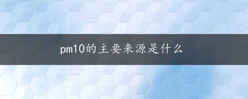 pm10的主要来源是什么