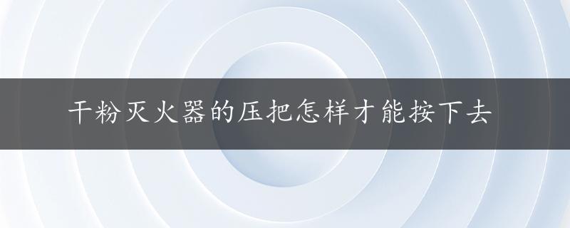 干粉灭火器的压把怎样才能按下去