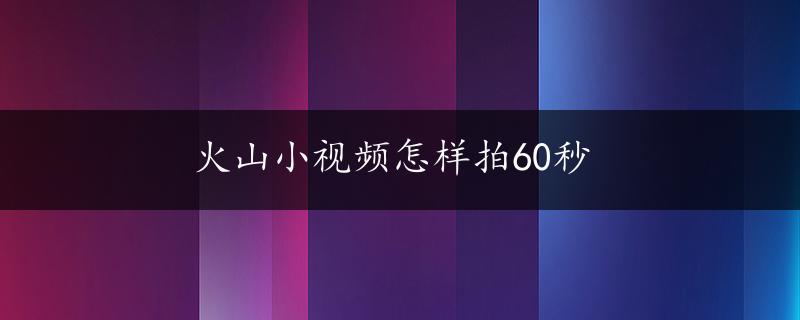 火山小视频怎样拍60秒