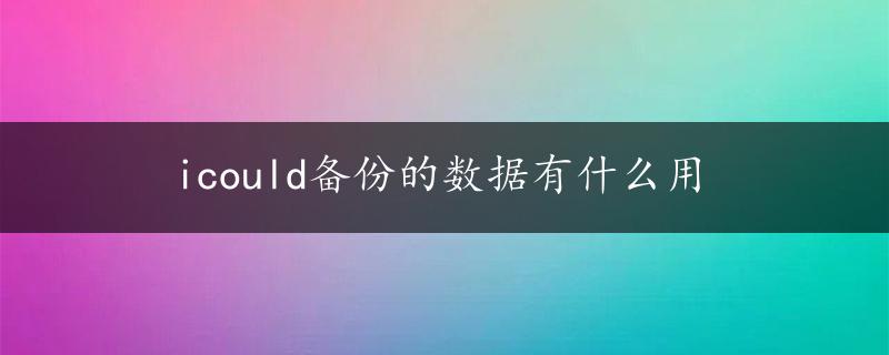 icould备份的数据有什么用