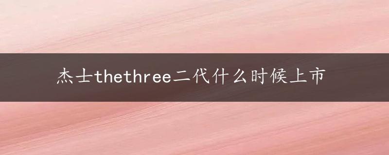 杰士thethree二代什么时候上市