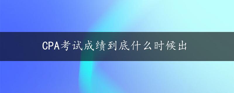 CPA考试成绩到底什么时候出