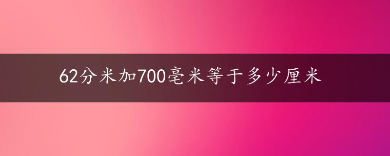 62分米加700亳米等于多少厘米