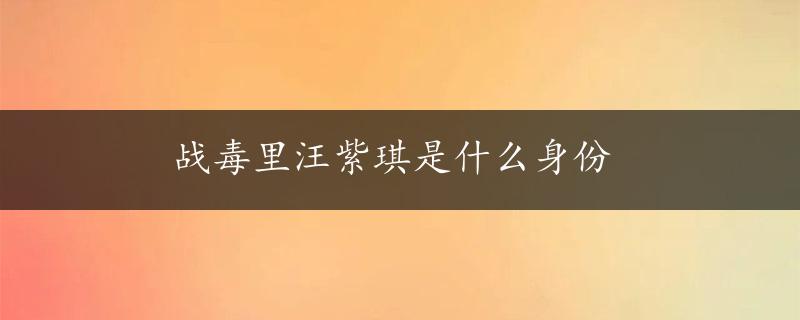 战毒里汪紫琪是什么身份