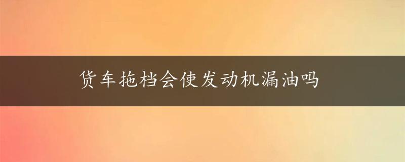 货车拖档会使发动机漏油吗