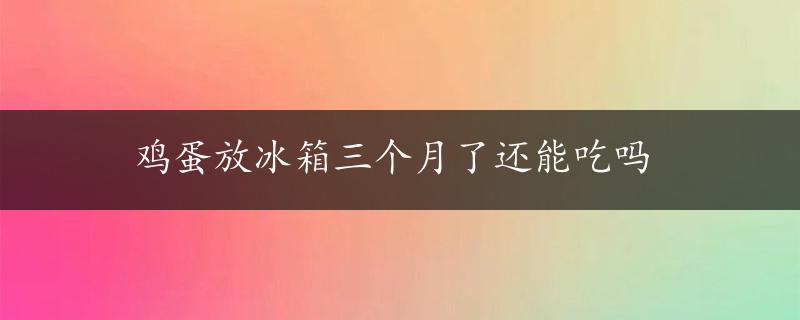 鸡蛋放冰箱三个月了还能吃吗