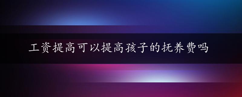 工资提高可以提高孩子的抚养费吗