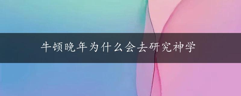 牛顿晚年为什么会去研究神学