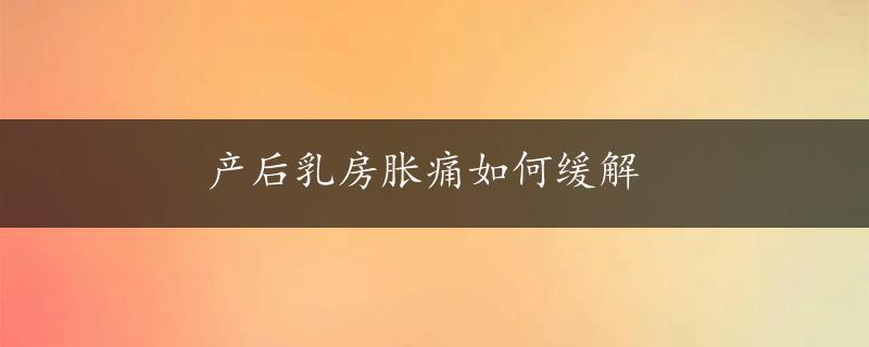 产后乳房胀痛如何缓解