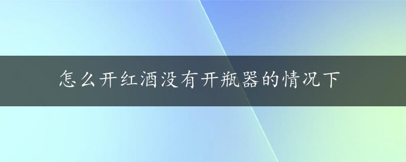 怎么开红酒没有开瓶器的情况下