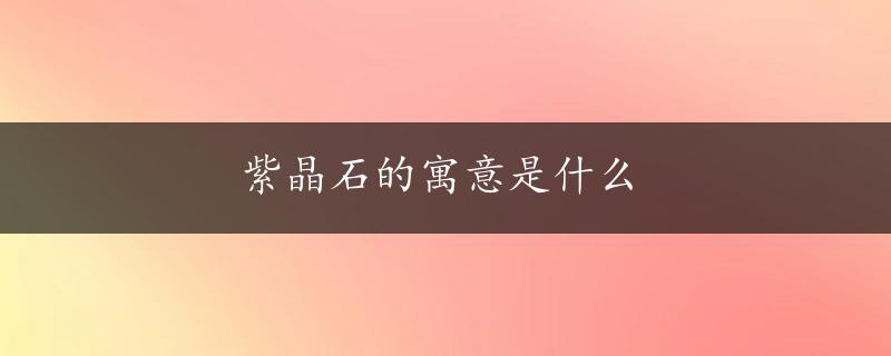 紫晶石的寓意是什么