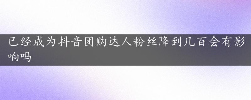 已经成为抖音团购达人粉丝降到几百会有影响吗