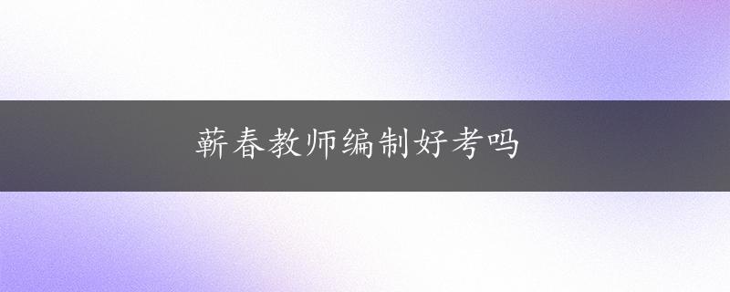 蕲春教师编制好考吗