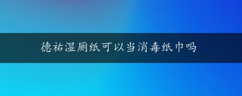 德祐湿厕纸可以当消毒纸巾吗