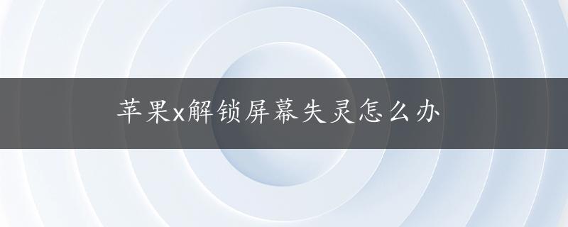 苹果x解锁屏幕失灵怎么办