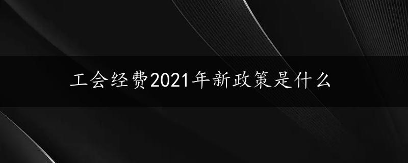 工会经费2021年新政策是什么