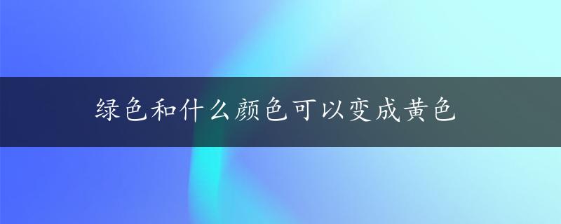 绿色和什么颜色可以变成黄色