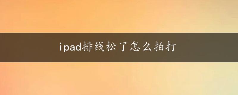 ipad排线松了怎么拍打