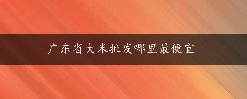 广东省大米批发哪里最便宜