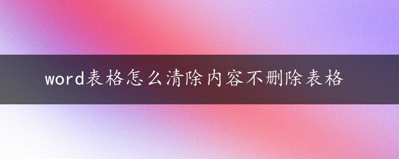 word表格怎么清除内容不删除表格