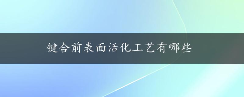 键合前表面活化工艺有哪些