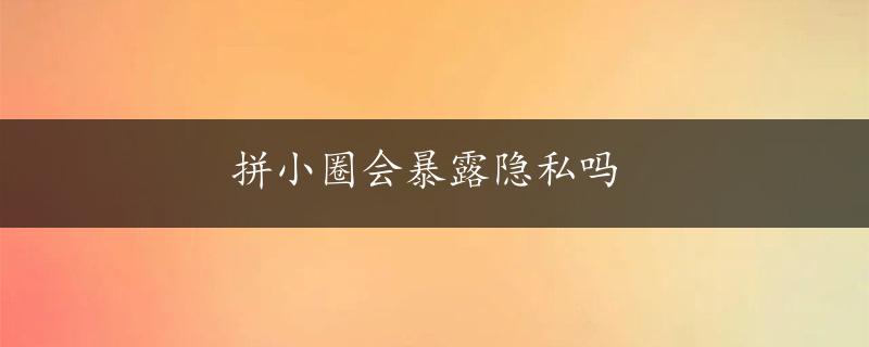 拼小圈会暴露隐私吗