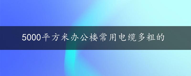 5000平方米办公楼常用电缆多粗的